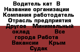 Водитель кат. В › Название организации ­ Компания-работодатель › Отрасль предприятия ­ Другое › Минимальный оклад ­ 25 000 - Все города Работа » Вакансии   . Крым,Судак